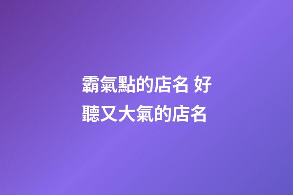 霸氣點的店名 好聽又大氣的店名